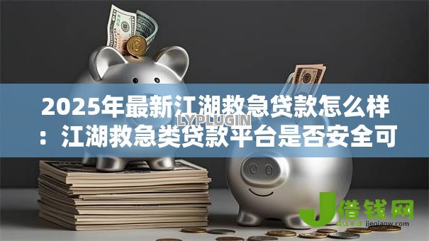 2025年最新江湖救急贷款怎么样:江湖救急类贷款平台是否安全可靠 2025年最新江湖救急贷款怎么样:江湖救急类贷款平台是否安全可靠