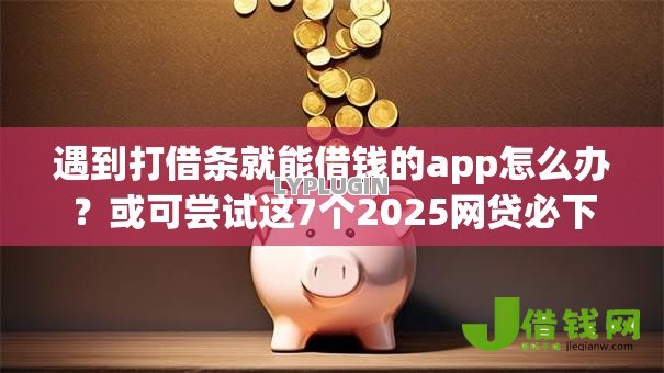 遇到打借条就能借钱的app怎么办?或可尝试这7个2025网贷必下款口子 遇到打借条就能借钱的app怎么办?或可尝试这7个2025网贷必下款口子