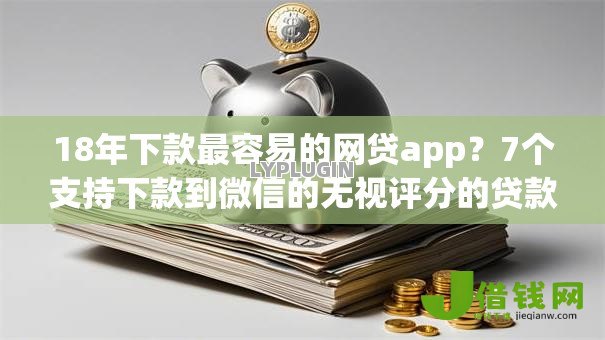 18年下款最容易的网贷app?7个支持下款到微信的无视评分的贷款平台 18年下款最容易的网贷app?7个支持下款到微信的无视评分的贷款平台