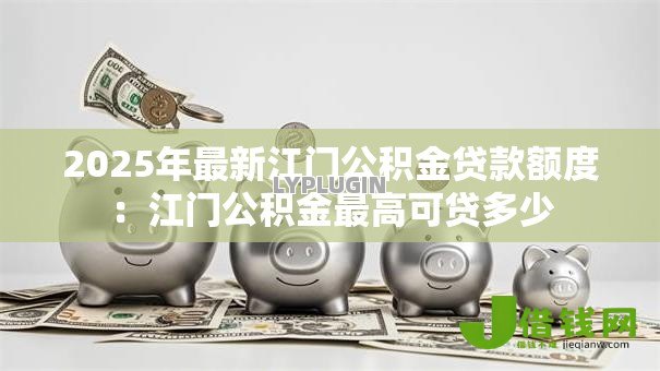 2025年最新江门公积金贷款额度:江门公积金最高可贷多少 2025年最新江门公积金贷款额度:江门公积金最高可贷多少