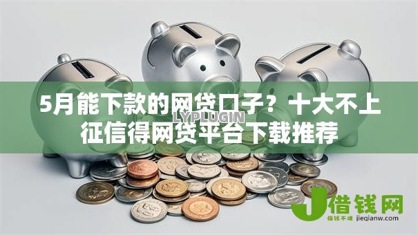 5月能下款的网贷口子?十大不上征信得网贷平台下载推荐 5月能下款的网贷口子?十大不上征信得网贷平台下载推荐