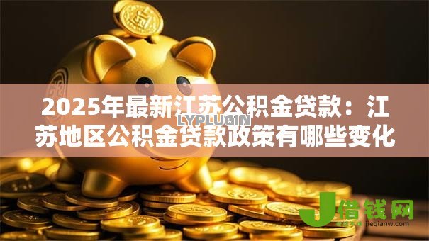 2025年最新江苏公积金贷款:江苏地区公积金贷款政策有哪些变化 2025年最新江苏公积金贷款:江苏地区公积金贷款政策有哪些变化