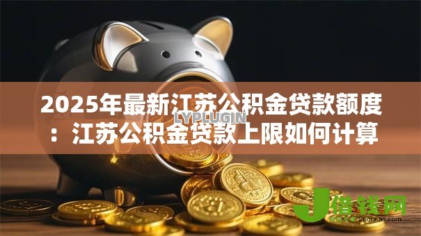 2025年最新江苏公积金贷款额度：江苏公积金贷款上限如何计算
