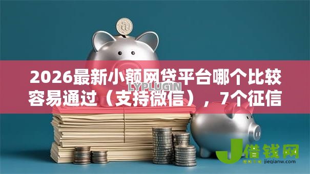 2026最新小额网贷平台哪个比较容易通过(支持微信),7个征信花还能下款的平台无私分享 2026最新小额网贷平台哪个比较容易通过(支持微信),7个征信花还能下款的平台无私分享
