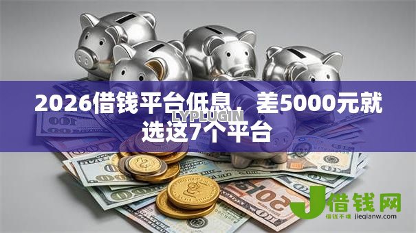 2026借钱平台低息,差5000元就选这7个平台 2026借钱平台低息,差5000元就选这7个平台