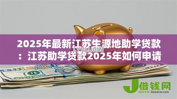 2025年最新江苏生源地助学贷款:江苏助学贷款2025年如何申请续贷 2025年最新江苏生源地助学贷款:江苏助学贷款2025年如何申请续贷