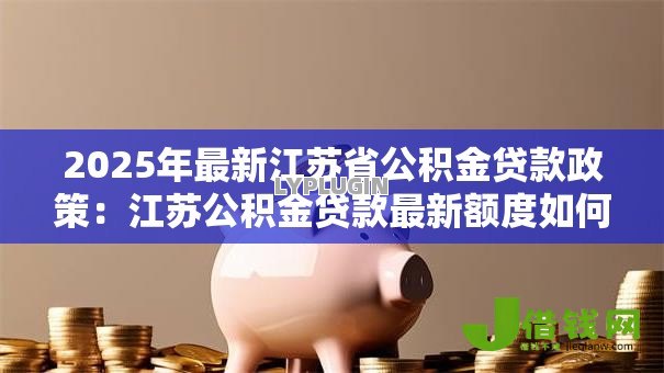 2025年最新江苏省公积金贷款政策:江苏公积金贷款最新额度如何计算 2025年最新江苏省公积金贷款政策:江苏公积金贷款最新额度如何计算