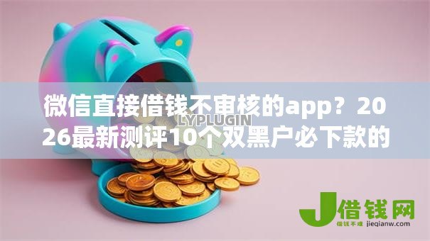 微信直接借钱不审核的app？2026最新测评10个双黑户必下款的口子