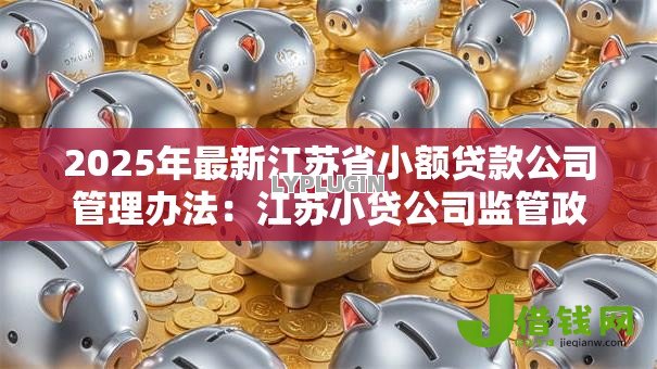2025年最新江苏省小额贷款公司管理办法:江苏小贷公司监管政策有哪些新规 2025年最新江苏省小额贷款公司管理办法:江苏小贷公司监管政策有哪些新规