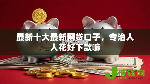 最新十大最新网贷口子,专治人人花好下款嘛 最新十大最新网贷口子,专治人人花好下款嘛