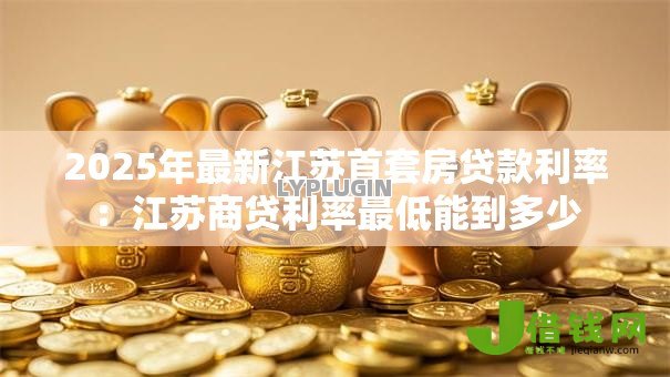 2025年最新江苏首套房贷款利率：江苏商贷利率最低能到多少