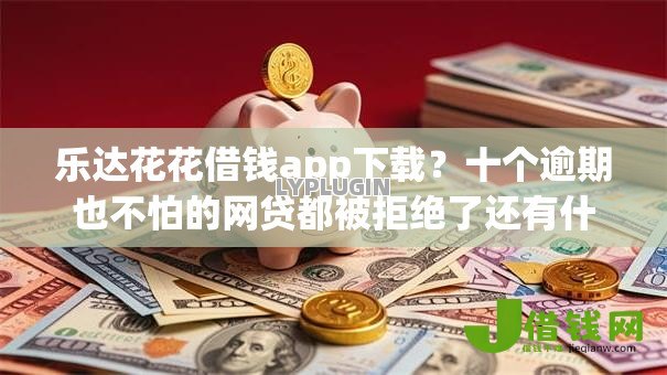 乐达花花借钱app下载？十个逾期也不怕的网贷都被拒绝了还有什么口子