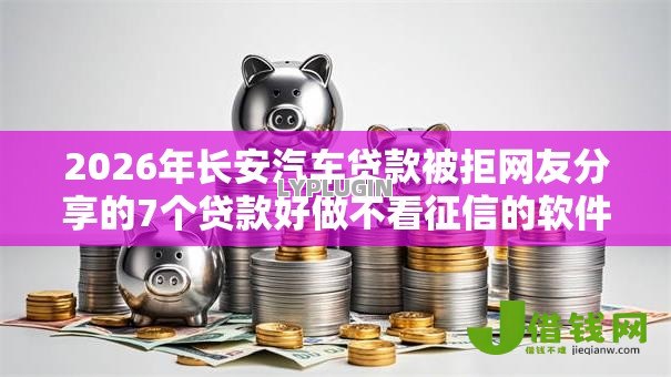 2026年长安汽车贷款被拒网友分享的7个贷款好做不看征信的软件我觉得不错! 2026年长安汽车贷款被拒网友分享的7个贷款好做不看征信的软件我觉得不错!