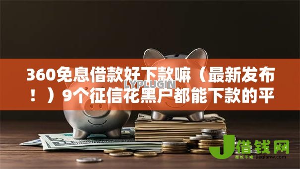 360免息借款好下款嘛(最新发布!)9个征信花黑户都能下款的平台 360免息借款好下款嘛(最新发布!)9个征信花黑户都能下款的平台