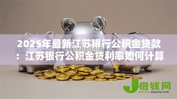 2025年最新江苏银行公积金贷款:江苏银行公积金贷利率如何计算 2025年最新江苏银行公积金贷款:江苏银行公积金贷利率如何计算