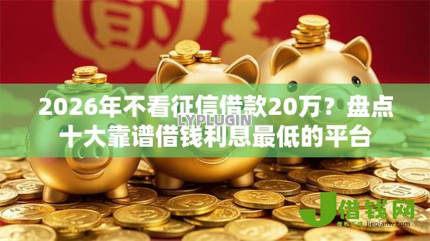 2026年不看征信借款20万?盘点十大靠谱借钱利息最低的平台 2026年不看征信借款20万?盘点十大靠谱借钱利息最低的平台