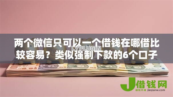 两个微信只可以一个借钱在哪借比较容易?类似强制下款的6个口子参考 两个微信只可以一个借钱在哪借比较容易?类似强制下款的6个口子参考