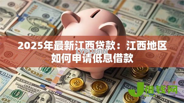 2025年最新江西贷款:江西地区如何申请低息借款 2025年最新江西贷款:江西地区如何申请低息借款