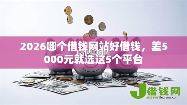 2026哪个借钱网站好借钱,差5000元就选这5个平台 2026哪个借钱网站好借钱,差5000元就选这5个平台
