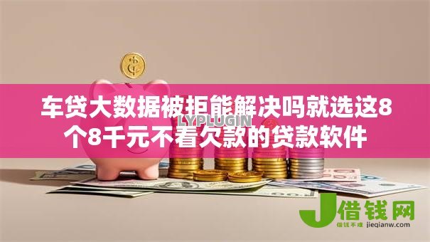 车贷大数据被拒能解决吗就选这8个8千元不看欠款的贷款软件 车贷大数据被拒能解决吗就选这8个8千元不看欠款的贷款软件