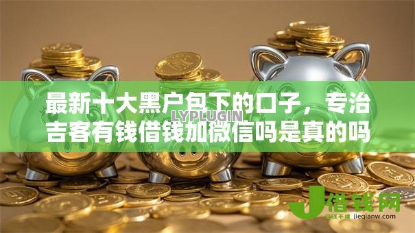 最新十大黑户包下的口子,专治吉客有钱借钱加微信吗是真的吗 最新十大黑户包下的口子,专治吉客有钱借钱加微信吗是真的吗