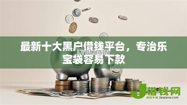 最新十大黑户借钱平台,专治乐宝袋容易下款 最新十大黑户借钱平台,专治乐宝袋容易下款