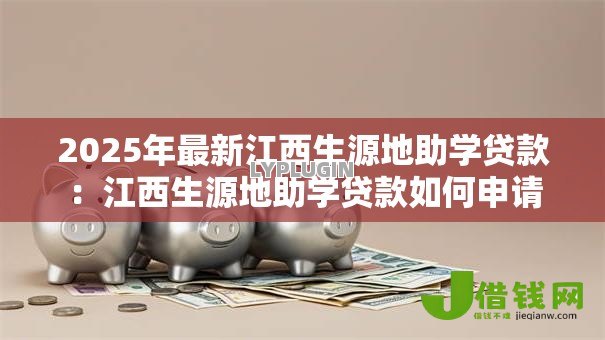 2025年最新江西生源地助学贷款:江西生源地助学贷款如何申请 2025年最新江西生源地助学贷款:江西生源地助学贷款如何申请