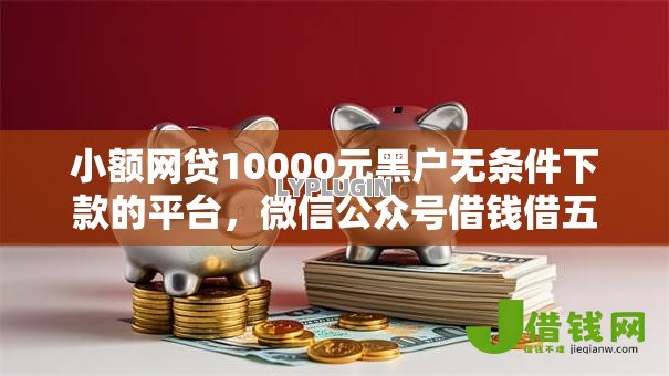小额网贷10000元黑户无条件下款的平台，微信公众号借钱借五千的7个平台介绍