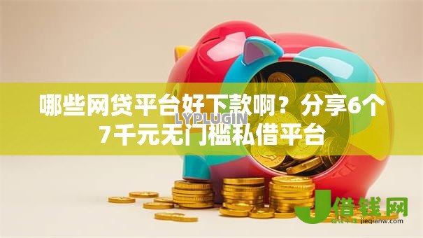 哪些网贷平台好下款啊?分享6个7千元无门槛私借平台 哪些网贷平台好下款啊?分享6个7千元无门槛私借平台