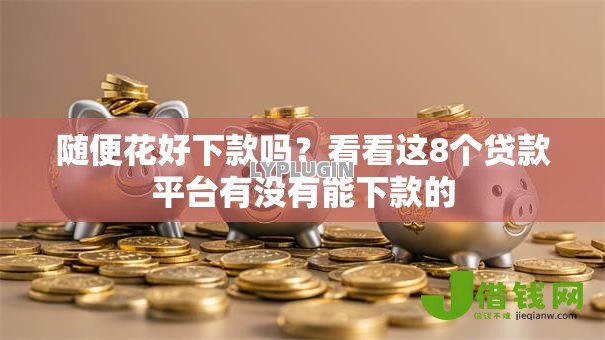 随便花好下款吗?看看这8个贷款平台有没有能下款的 随便花好下款吗?看看这8个贷款平台有没有能下款的