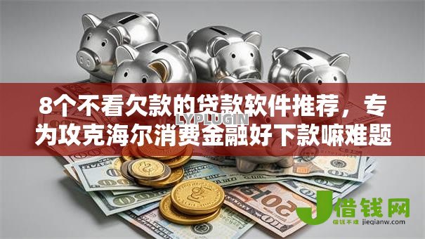 8个不看欠款的贷款软件推荐,专为攻克海尔消费金融好下款嘛难题 8个不看欠款的贷款软件推荐,专为攻克海尔消费金融好下款嘛难题