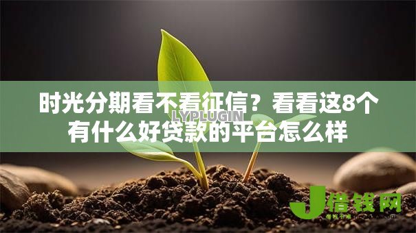 时光分期看不看征信?看看这8个有什么好贷款的平台怎么样 时光分期看不看征信?看看这8个有什么好贷款的平台怎么样