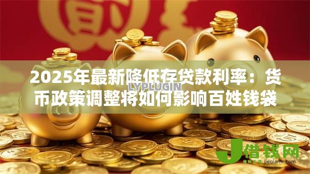 2025年最新降低存贷款利率:货币政策调整将如何影响百姓钱袋子 2025年最新降低存贷款利率:货币政策调整将如何影响百姓钱袋子