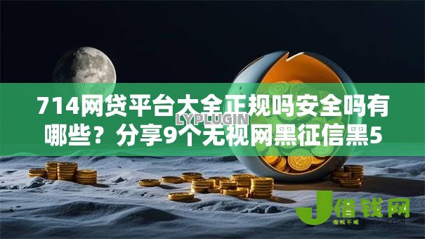 714网贷平台大全正规吗安全吗有哪些?分享9个无视网黑征信黑5000贷款口子 714网贷平台大全正规吗安全吗有哪些?分享9个无视网黑征信黑5000贷款口子