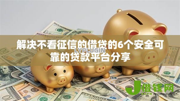解决不看征信的借贷的6个安全可靠的贷款平台分享 解决不看征信的借贷的6个安全可靠的贷款平台分享