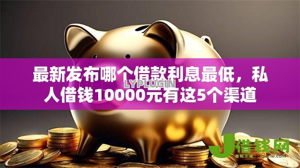 最新发布哪个借款利息最低,私人借钱10000元有这5个渠道 最新发布哪个借款利息最低,私人借钱10000元有这5个渠道