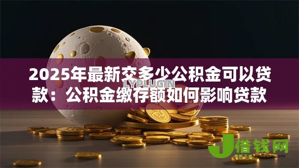 2025年最新交多少公积金可以贷款:公积金缴存额如何影响贷款额度 2025年最新交多少公积金可以贷款:公积金缴存额如何影响贷款额度