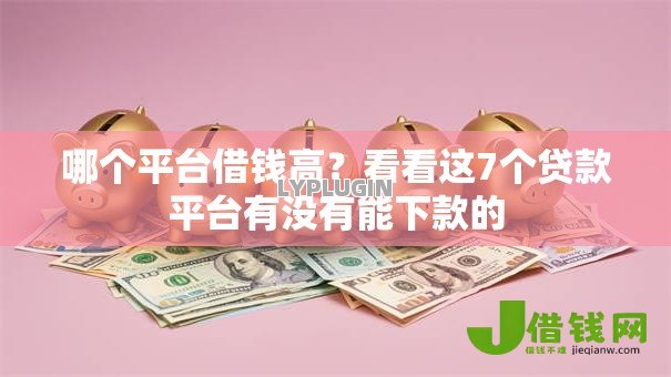 哪个平台借钱高?看看这7个贷款平台有没有能下款的 哪个平台借钱高?看看这7个贷款平台有没有能下款的