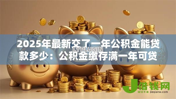 2025年最新交了一年公积金能贷款多少:公积金缴存满一年可贷额度是多少 2025年最新交了一年公积金能贷款多少:公积金缴存满一年可贷额度是多少
