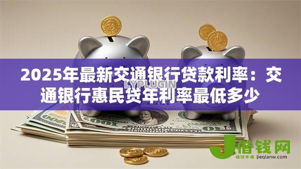 2025年最新交通银行贷款利率:交通银行惠民贷年利率最低多少 2025年最新交通银行贷款利率:交通银行惠民贷年利率最低多少