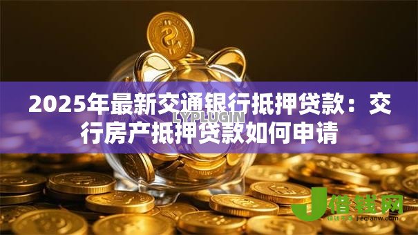 2025年最新交通银行抵押贷款：交行房产抵押贷款如何申请