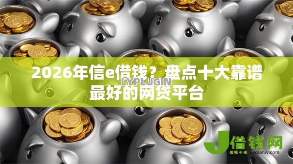 2026年信e借钱?盘点十大靠谱最好的网贷平台 2026年信e借钱?盘点十大靠谱最好的网贷平台