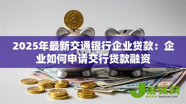 2025年最新交通银行企业贷款:企业如何申请交行贷款融资 2025年最新交通银行企业贷款:企业如何申请交行贷款融资