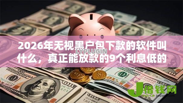 2026年无视黑户包下款的软件叫什么，真正能放款的9个利息低的正规借钱平台推荐