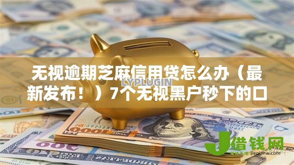 无视逾期芝麻信用贷怎么办(最新发布!)7个无视黑户秒下的口子 无视逾期芝麻信用贷怎么办(最新发布!)7个无视黑户秒下的口子