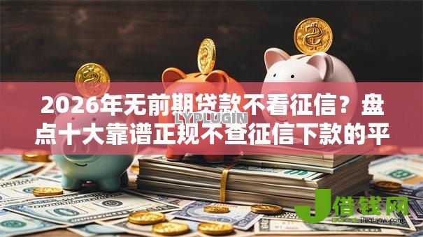 2026年无前期贷款不看征信?盘点十大靠谱正规不查征信下款的平台 2026年无前期贷款不看征信?盘点十大靠谱正规不查征信下款的平台