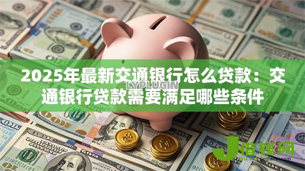 2025年最新交通银行怎么贷款：交通银行贷款需要满足哪些条件