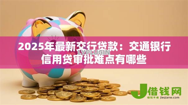 2025年最新交行贷款：交通银行信用贷审批难点有哪些