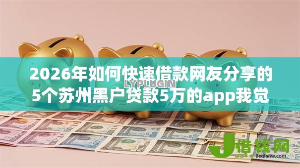 2026年如何快速借款网友分享的5个苏州黑户贷款5万的app我觉得不错! 2026年如何快速借款网友分享的5个苏州黑户贷款5万的app我觉得不错!