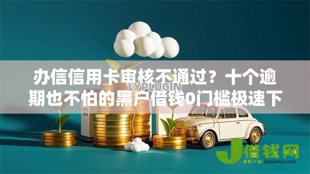 办信信用卡审核不通过?十个逾期也不怕的黑户借钱0门槛极速下款口子 办信信用卡审核不通过?十个逾期也不怕的黑户借钱0门槛极速下款口子
